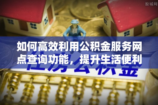 鱼台如何高效利用公积金服务网点查询功能，提升生活便利性