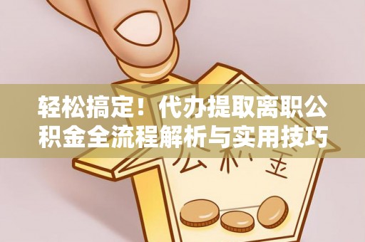 鱼台轻松搞定！代办提取离职公积金全流程解析与实用技巧