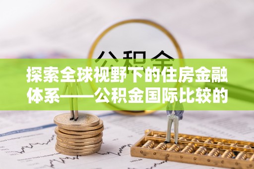 鱼台探索全球视野下的住房金融体系——公积金国际比较的深度解析