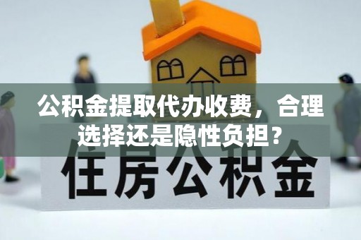 鱼台公积金提取代办收费，合理选择还是隐性负担？