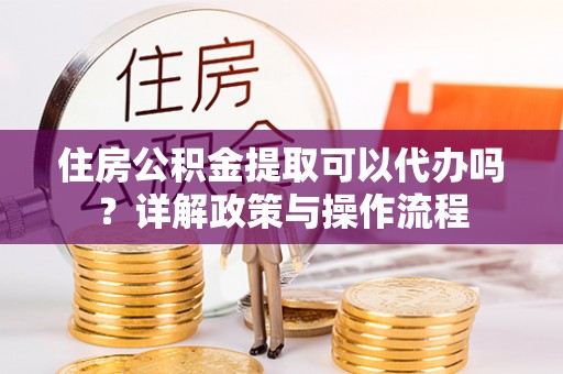 鱼台住房公积金提取可以代办吗？详解政策与操作流程