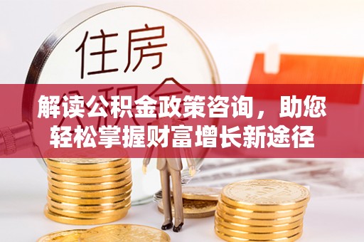 鱼台解读公积金政策咨询，助您轻松掌握财富增长新途径