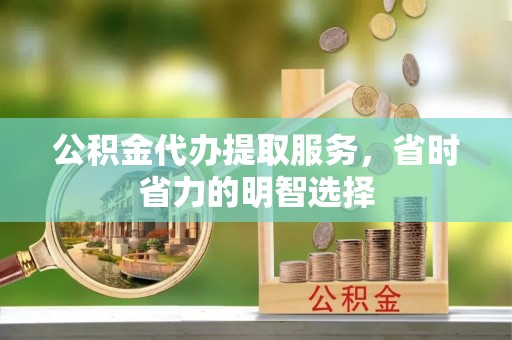 鱼台公积金代办提取服务，省时省力的明智选择