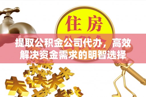 鱼台提取公积金公司代办，高效解决资金需求的明智选择
