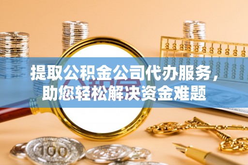 鱼台提取公积金公司代办服务，助您轻松解决资金难题