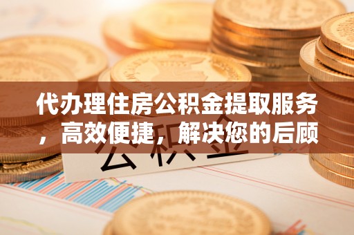 鱼台代办理住房公积金提取服务，高效便捷，解决您的后顾之忧