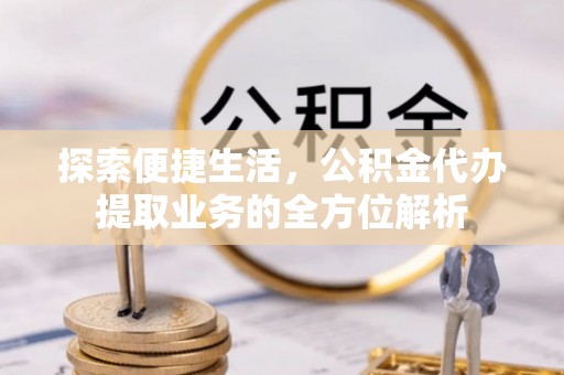 鱼台探索便捷生活，公积金代办提取业务的全方位解析