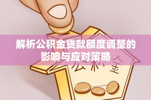 鱼台解析公积金贷款额度调整的影响与应对策略