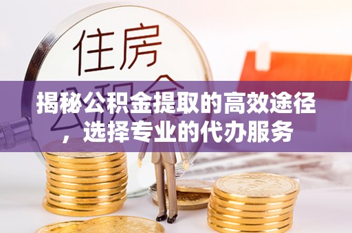 鱼台揭秘公积金提取的高效途径，选择专业的代办服务