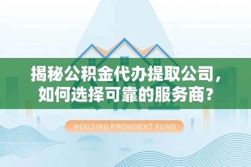鱼台揭秘公积金代办提取公司，如何选择可靠的服务商？
