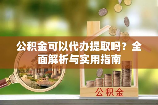鱼台公积金可以代办提取吗？全面解析与实用指南