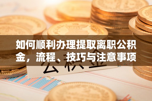 鱼台如何顺利办理提取离职公积金，流程、技巧与注意事项全解析
