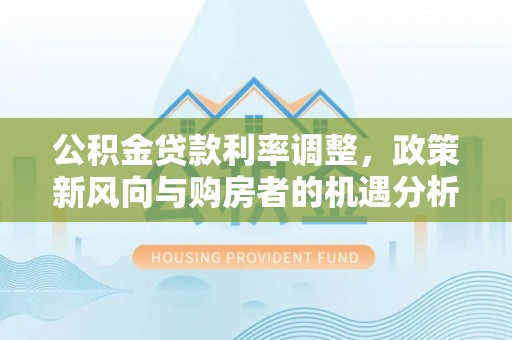 鱼台公积金贷款利率调整，政策新风向与购房者的机遇分析