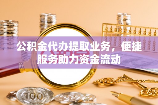 鱼台公积金代办提取业务，便捷服务助力资金流动