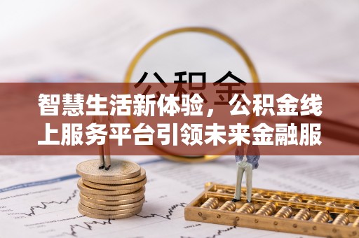 鱼台智慧生活新体验，公积金线上服务平台引领未来金融服务