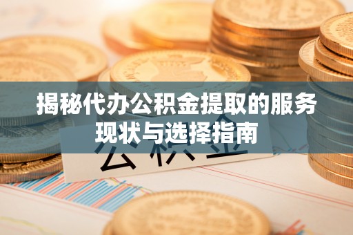 鱼台揭秘代办公积金提取的服务现状与选择指南
