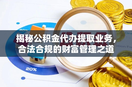 鱼台揭秘公积金代办提取业务，合法合规的财富管理之道
