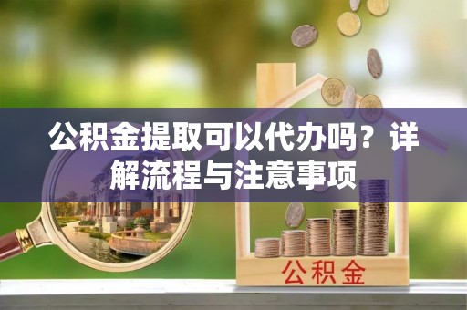 鱼台公积金提取可以代办吗？详解流程与注意事项