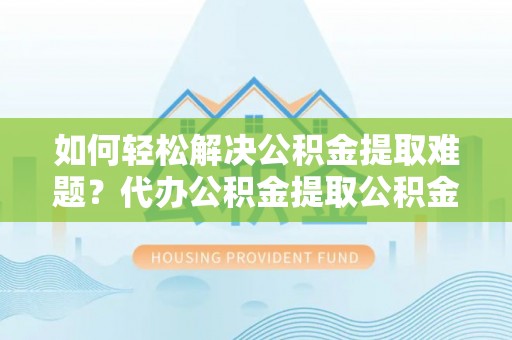 鱼台如何轻松解决公积金提取难题？代办公积金提取公积金服务详解