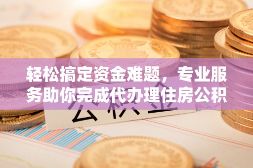鱼台轻松搞定资金难题，专业服务助你完成代办理住房公积金提取