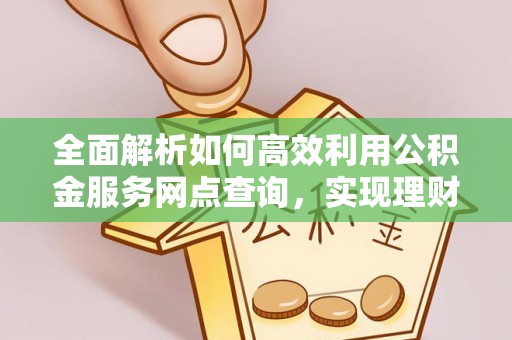鱼台全面解析如何高效利用公积金服务网点查询，实现理财与生活优化