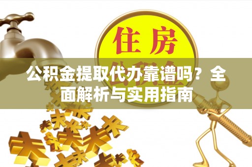 鱼台公积金提取代办靠谱吗？全面解析与实用指南