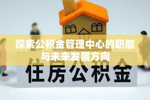 鱼台探索公积金管理中心的职能与未来发展方向