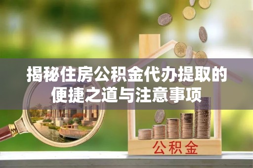 鱼台揭秘住房公积金代办提取的便捷之道与注意事项