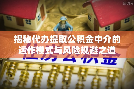 鱼台揭秘代办提取公积金中介的运作模式与风险规避之道