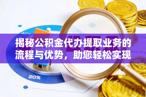 鱼台揭秘公积金代办提取业务的流程与优势，助您轻松实现资金利用最大化