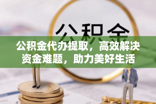 鱼台公积金代办提取，高效解决资金难题，助力美好生活