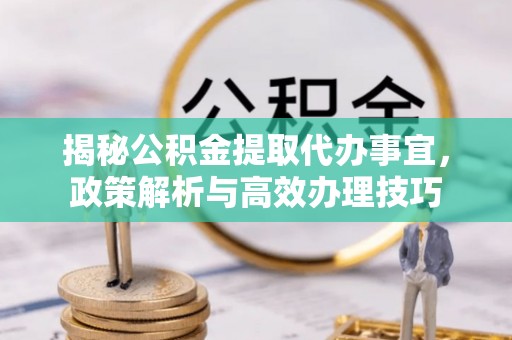 鱼台揭秘公积金提取代办事宜，政策解析与高效办理技巧