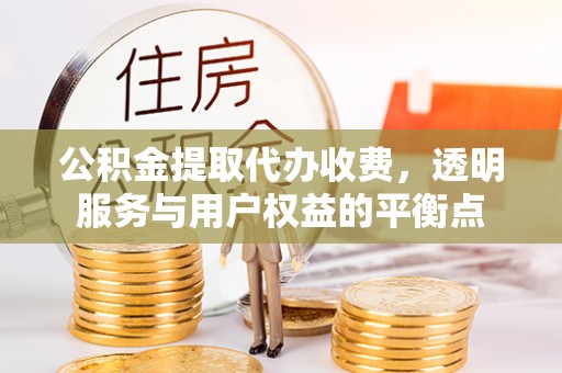 鱼台公积金提取代办收费，透明服务与用户权益的平衡点