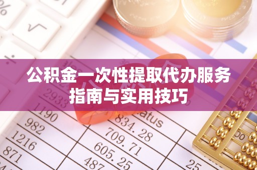鱼台公积金一次性提取代办服务指南与实用技巧