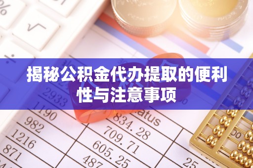 鱼台揭秘公积金代办提取的便利性与注意事项