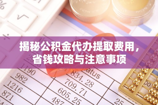 鱼台揭秘公积金代办提取费用，省钱攻略与注意事项