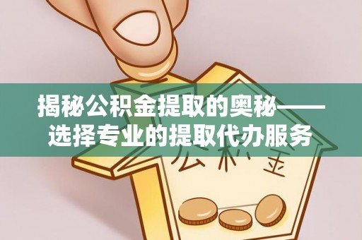 鱼台揭秘公积金提取的奥秘——选择专业的提取代办服务