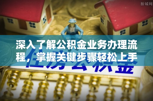鱼台深入了解公积金业务办理流程，掌握关键步骤轻松上手