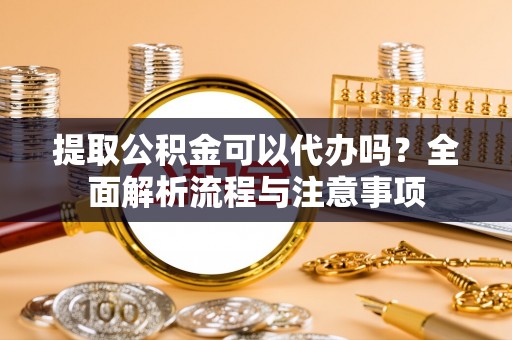 鱼台提取公积金可以代办吗？全面解析流程与注意事项
