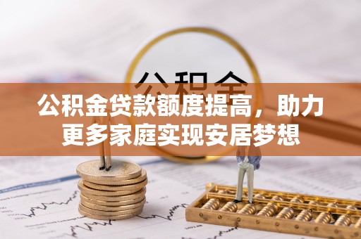鱼台公积金贷款额度提高，助力更多家庭实现安居梦想