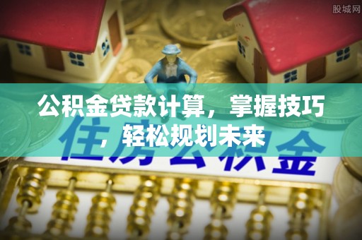 鱼台公积金贷款计算，掌握技巧，轻松规划未来