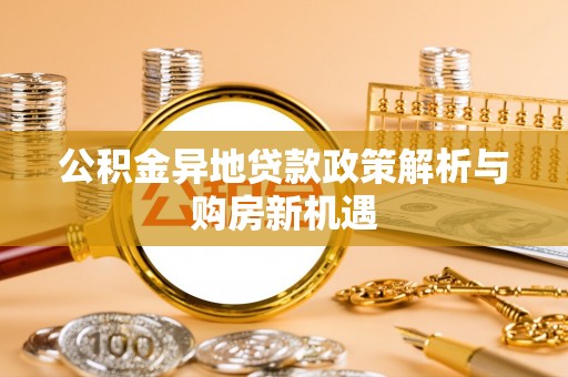 鱼台公积金异地贷款政策解析与购房新机遇