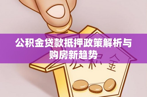 鱼台公积金贷款抵押政策解析与购房新趋势