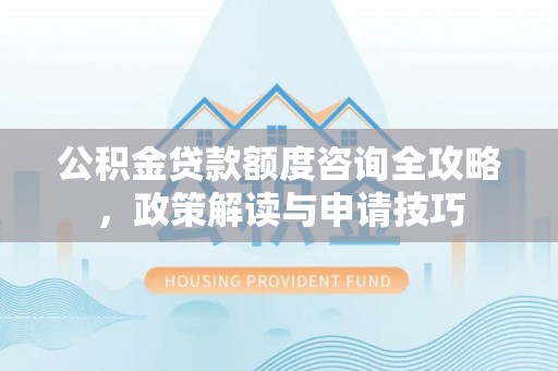 鱼台公积金贷款额度咨询全攻略，政策解读与申请技巧