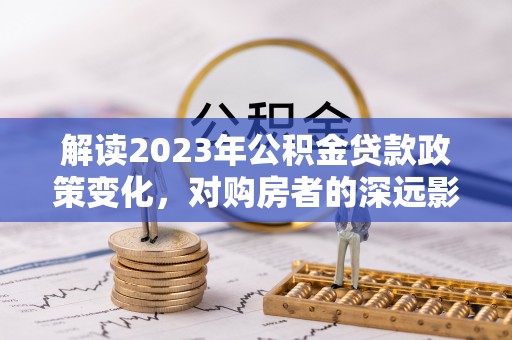 鱼台解读2023年公积金贷款政策变化，对购房者的深远影响