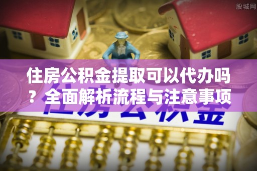 鱼台住房公积金提取可以代办吗？全面解析流程与注意事项