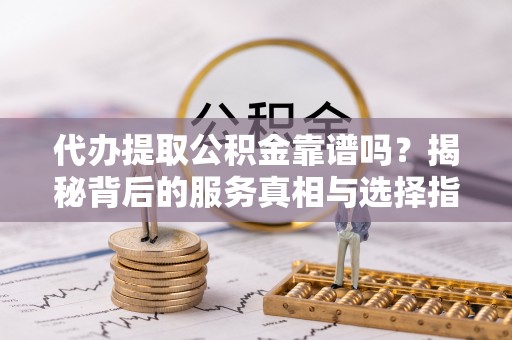 鱼台代办提取公积金靠谱吗？揭秘背后的服务真相与选择指南