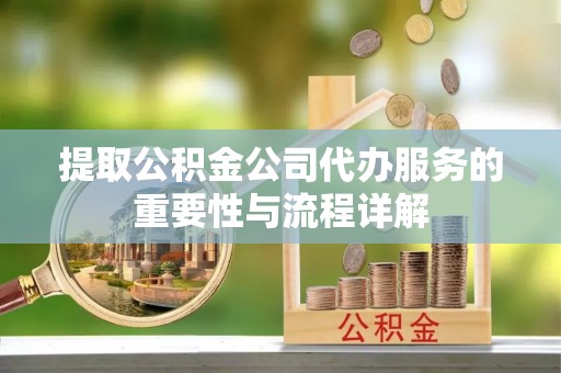 鱼台提取公积金公司代办服务的重要性与流程详解