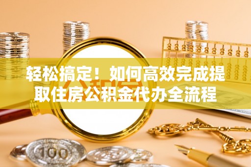 鱼台轻松搞定！如何高效完成提取住房公积金代办全流程