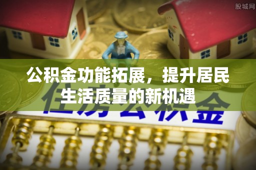 鱼台公积金功能拓展，提升居民生活质量的新机遇